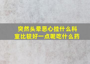 突然头晕恶心挂什么科室比较好一点呢吃什么药