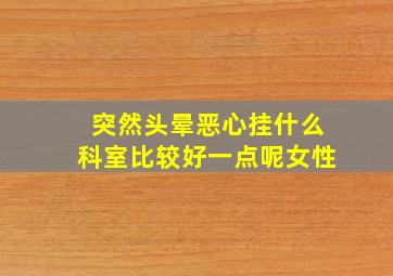 突然头晕恶心挂什么科室比较好一点呢女性