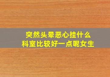 突然头晕恶心挂什么科室比较好一点呢女生