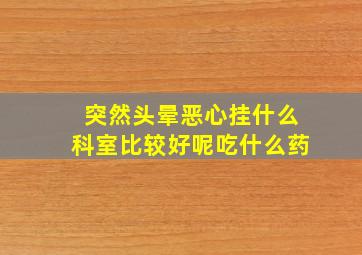 突然头晕恶心挂什么科室比较好呢吃什么药