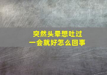 突然头晕想吐过一会就好怎么回事