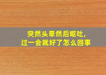 突然头晕然后呕吐,过一会就好了怎么回事