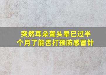 突然耳朵聋头晕已过半个月了能否打预防感冒针