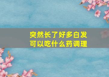 突然长了好多白发可以吃什么药调理