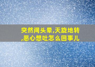 突然间头晕,天旋地转,恶心想吐怎么回事儿