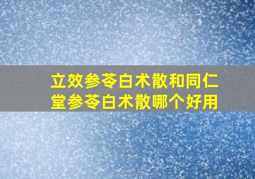 立效参苓白术散和同仁堂参苓白术散哪个好用