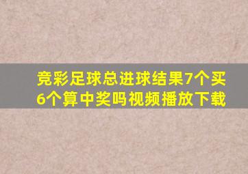 竞彩足球总进球结果7个买6个算中奖吗视频播放下载