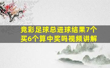 竞彩足球总进球结果7个买6个算中奖吗视频讲解