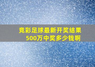 竞彩足球最新开奖结果500万中奖多少钱啊