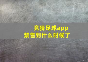 竞猜足球app禁售到什么时候了