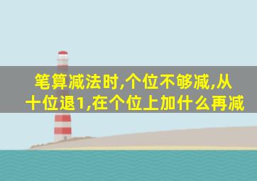 笔算减法时,个位不够减,从十位退1,在个位上加什么再减