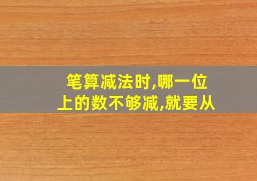 笔算减法时,哪一位上的数不够减,就要从