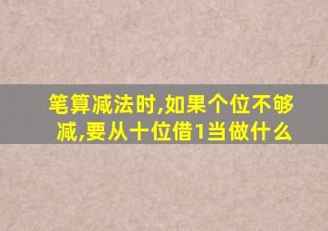 笔算减法时,如果个位不够减,要从十位借1当做什么