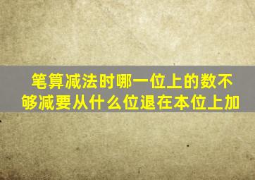 笔算减法时哪一位上的数不够减要从什么位退在本位上加