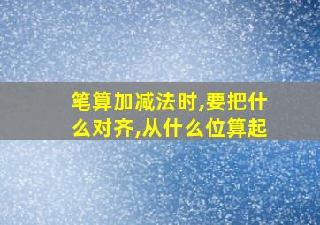 笔算加减法时,要把什么对齐,从什么位算起