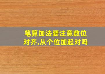 笔算加法要注意数位对齐,从个位加起对吗