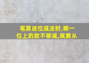 笔算进位减法时,哪一位上的数不够减,就要从