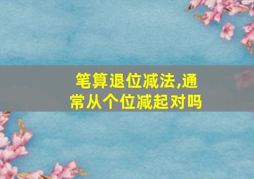 笔算退位减法,通常从个位减起对吗