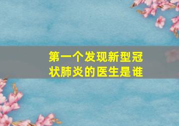 第一个发现新型冠状肺炎的医生是谁