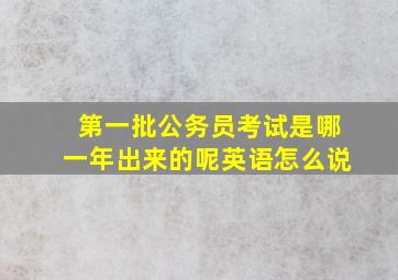 第一批公务员考试是哪一年出来的呢英语怎么说