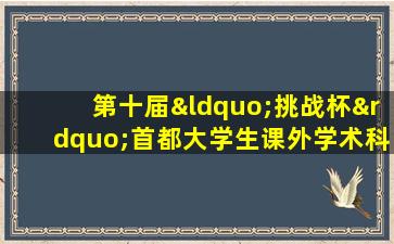 第十届“挑战杯”首都大学生课外学术科技作品竞赛