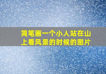 简笔画一个小人站在山上看风景的时候的图片