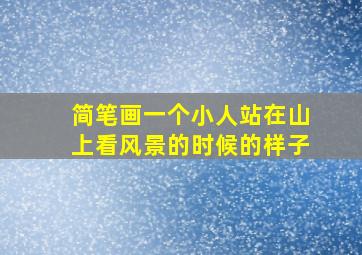 简笔画一个小人站在山上看风景的时候的样子