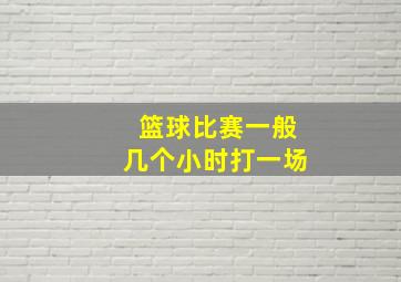 篮球比赛一般几个小时打一场