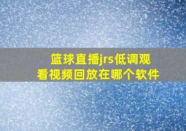 篮球直播jrs低调观看视频回放在哪个软件