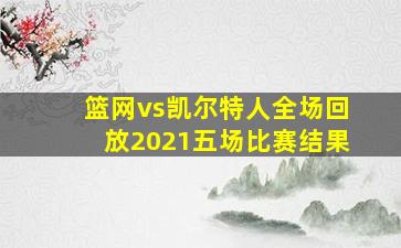 篮网vs凯尔特人全场回放2021五场比赛结果