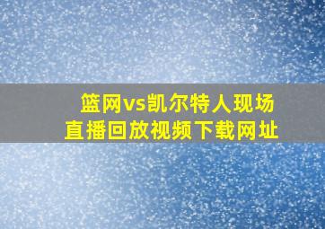 篮网vs凯尔特人现场直播回放视频下载网址