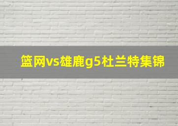 篮网vs雄鹿g5杜兰特集锦