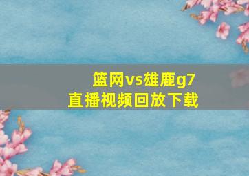 篮网vs雄鹿g7直播视频回放下载