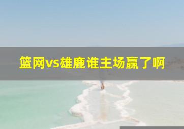 篮网vs雄鹿谁主场赢了啊