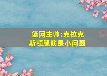 篮网主帅:克拉克斯顿腿筋是小问题