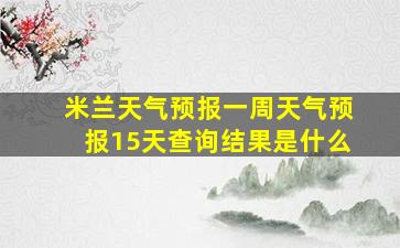 米兰天气预报一周天气预报15天查询结果是什么