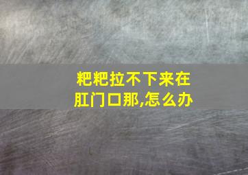 粑粑拉不下来在肛门口那,怎么办