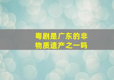 粤剧是广东的非物质遗产之一吗