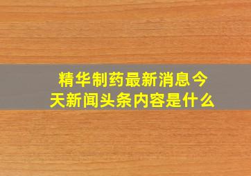 精华制药最新消息今天新闻头条内容是什么