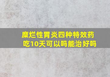 糜烂性胃炎四种特效药吃10天可以吗能治好吗