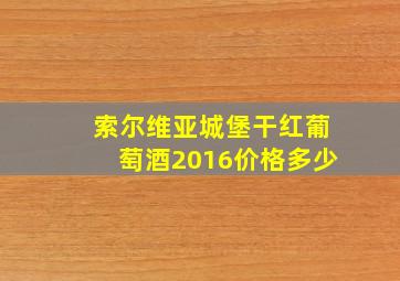 索尔维亚城堡干红葡萄酒2016价格多少