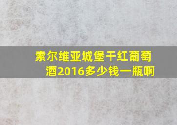 索尔维亚城堡干红葡萄酒2016多少钱一瓶啊