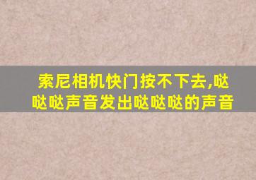 索尼相机快门按不下去,哒哒哒声音发出哒哒哒的声音