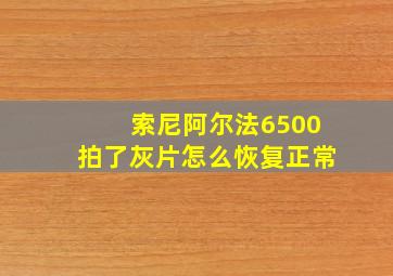 索尼阿尔法6500拍了灰片怎么恢复正常