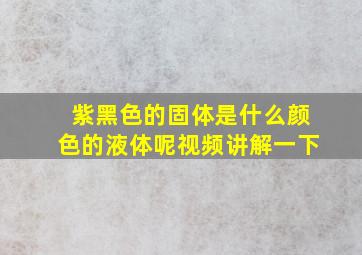 紫黑色的固体是什么颜色的液体呢视频讲解一下