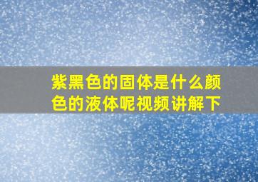 紫黑色的固体是什么颜色的液体呢视频讲解下