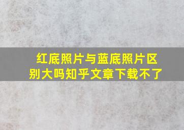 红底照片与蓝底照片区别大吗知乎文章下载不了