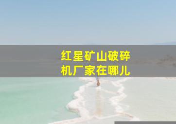 红星矿山破碎机厂家在哪儿