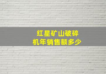 红星矿山破碎机年销售额多少