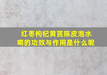 红枣枸杞黄芪陈皮泡水喝的功效与作用是什么呢